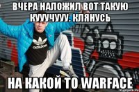 вчера НАЛОЖИЛ ВОТ ТАКУЮ КУУУЧУУУ. клянусь на какой то warface