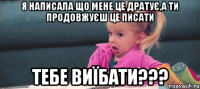 я написала що мене це дратує,а ти продовжуєш це писати тебе виїбати???