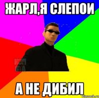 Жарл,я слепои А не дибил