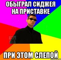 Обыграл Сиджея на приставке при этом слепой