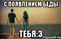 с появлением беды тебя:3