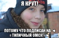 Я КРУТ! ПОТОМУ ЧТО ПОДПИСАН НА ◄ « Типичный ОМСК » ►