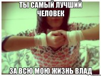 Ты самый лучший человек за всю мою жизнь влад