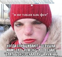  Когда спрашивают: "девушка, маме зять нужен?", я отвечаю: "брату боксерская груша нужна".