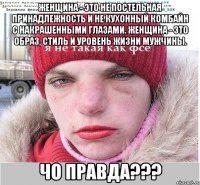 Женщина - это не постельная принадлежность и не кухонный комбайн с накрашенными глазами. Женщина - это образ, стиль и уровень жизни мужчины. Чо правда???
