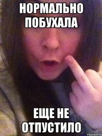нормально побухала еще не отпустило