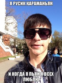 Я Русик Караманьян И когда я пьян я всех люблю