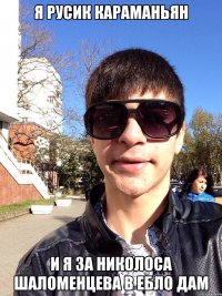 Я Русик Караманьян и я за Николоса Шаломенцева в ебло дам
