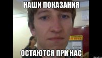наши показания остаются при нас