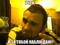 учти, я за тобой наблюдаю!