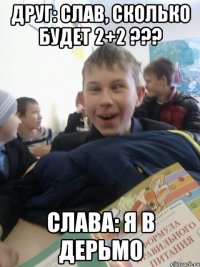 Друг: Слав, сколько будет 2+2 ??? Слава: Я в дерьмо