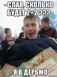 - Слав, сколько будет 2+2 ??? - Я в дерьмо