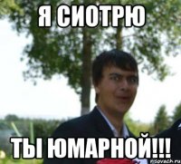 Я сиотрю ты юмарной!!!