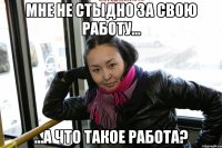 мне не стыдно за свою работу... ...а что такое работа?