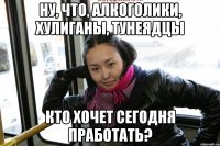 ну, что, алкоголики, хулиганы, тунеядцы кто хочет сегодня пработать?