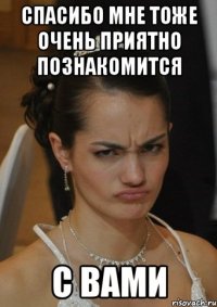 СПАСИБО МНЕ ТОЖЕ ОЧЕНЬ ПРИЯТНО ПОЗНАКОМИТСЯ С ВАМИ