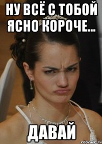 НУ ВСЁ С ТОБОЙ ЯСНО КОРОЧЕ... ДАВАЙ