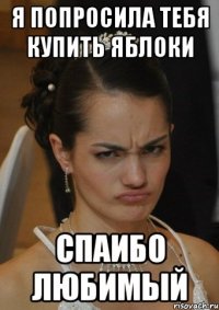 Я ПОПРОСИЛА ТЕБЯ КУПИТЬ ЯБЛОКИ СПАИБО ЛЮБИМЫЙ