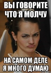 ВЫ ГОВОРИТЕ ЧТО Я МОЛЧУ НА САМОМ ДЕЛЕ Я МНОГО ДУМАЮ