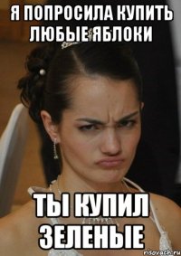 Я ПОПРОСИЛА КУПИТЬ ЛЮБЫЕ ЯБЛОКИ ТЫ КУПИЛ ЗЕЛЕНЫЕ