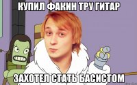купил факин тру гитар захотел стать басистом