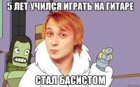 5 лет учился играть на гитаре стал басистом