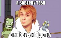 я заверну тебя в моё буррито детка