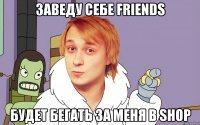заведу себе friends будет бегать за меня в shop