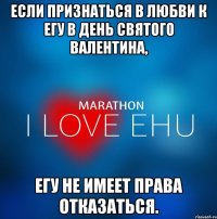 ЕСЛИ ПРИЗНАТЬСЯ В ЛЮБВИ К ЕГУ В ДЕНЬ СВЯТОГО ВАЛЕНТИНА, ЕГУ НЕ ИМЕЕТ ПРАВА ОТКАЗАТЬСЯ.