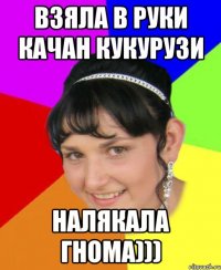 взяла в руки качан кукурузи налякала гнома)))