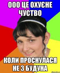 ооо це охуєне чуство коли проснулася не з будуна