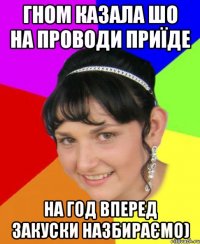 гном казала шо на проводи приїде на год вперед закуски назбираємо)