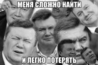 Меня сложно найти И легко потерять
