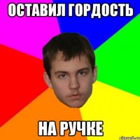 ОСТАВИЛ ГОРДОСТЬ НА РУЧКЕ