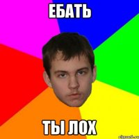 ЕБАТЬ ТЫ ЛОХ