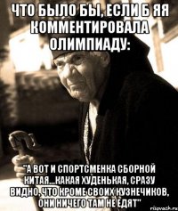 Что было бы, если б яя комментировала олимпиаду: "А вот и спортсменка сборной Китая...какая худенькая, сразу видно, что кроме своих кузнечиков, они ничего там не едят"