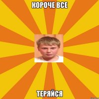 КОРОЧЕ ВСЕ теряйся