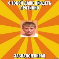 с тобой даже пиздеть противно зазнался вкрая