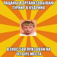 пацаны я организовываю турнир в Кудрино взнос 500,призовой на четыре места