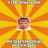 я сам зарабатываю мне родители вообще ничего не дают