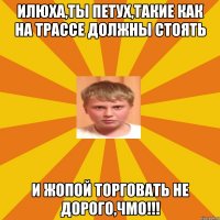 Илюха,ты петух,такие как на трассе должны стоять и жопой торговать не дорого,чмо!!!
