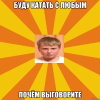 Буду катать с любым почём выговорите