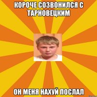 Короче созвонился с Тарновецким он меня нахуй послал