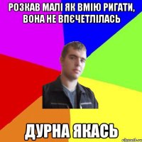 розкав малі як вмію ригати, вона не впєчетлілась дурна якась