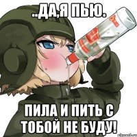 ..да,я пью. Пила и пить с тобой не буду!