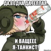 Да,водка.да,Теплая. И ващеее я-танкист!