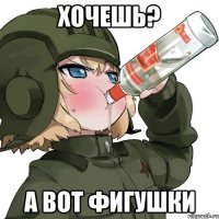 Хочешь? А вот фигушки
