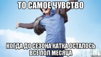 То самое чувство когда до сезона катка осталось все пол месяца