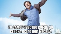  то самое чувство когда до сезона всего пол месяца