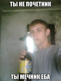 Ты не почетник Ты мечник еба